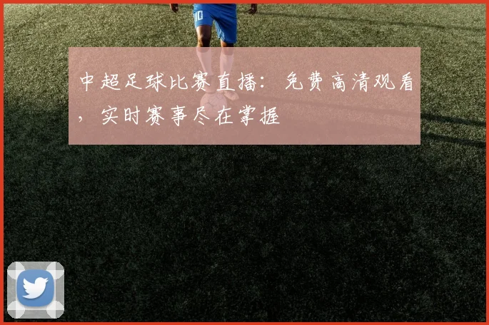 中超足球比赛直播:免费高清观看,实时赛事尽在掌握