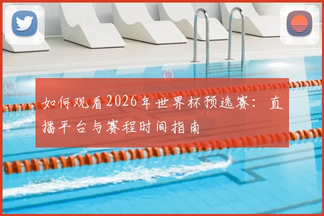 如何观看2026年世界杯预选赛:直播平台与赛程时间指南