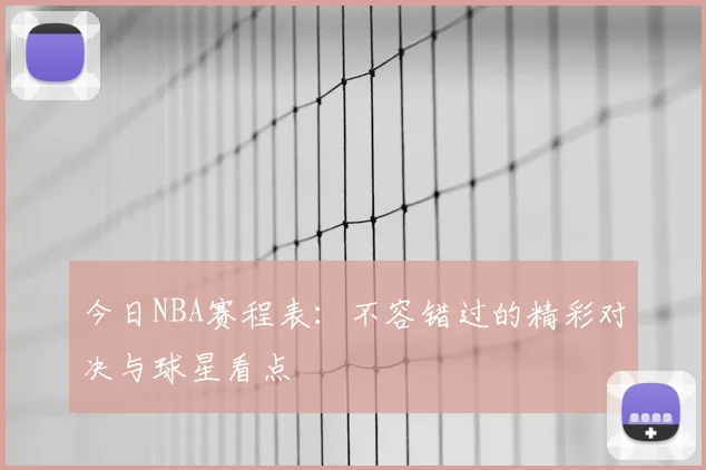 今日NBA赛程表:不容错过的精彩对决与球星看点