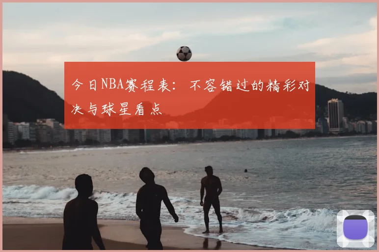 今日NBA赛程表：不容错过的精彩对决与球星看点