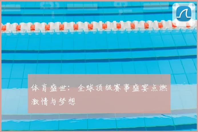 体育盛世：全球顶级赛事盛宴点燃激情与梦想
