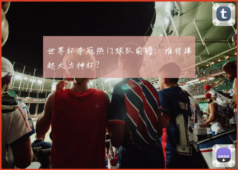 世界杯夺冠热门球队前瞻：谁将捧起大力神杯？