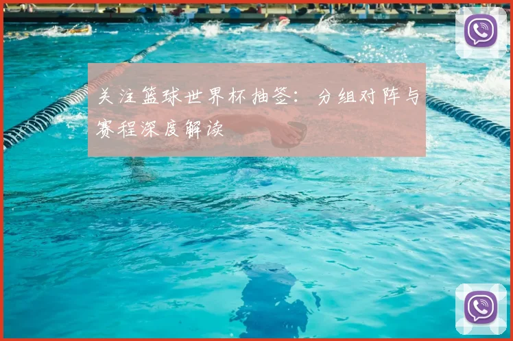 关注篮球世界杯抽签:分组对阵与赛程深度解读